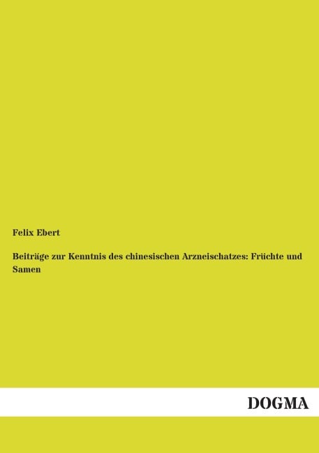 Beiträge zur Kenntnis des chinesischen Arzneischatzes: Früchte und Samen - Felix Ebert