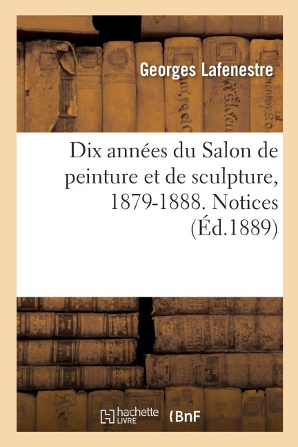 Dix Années Du Salon de Peinture Et de Sculpture, 1879-1888. Notices - Georges Lafenestre