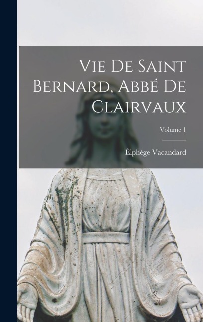 Vie De Saint Bernard, Abbé De Clairvaux; Volume 1 - Élphège Vacandard