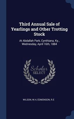 Third Annual Sale of Yearlings and Other Trotting Stock: At Abdallah Park, Cynthiana, Ky., Wednesday, April 16th, 1884 - Wh Wilson, Re Edmonson