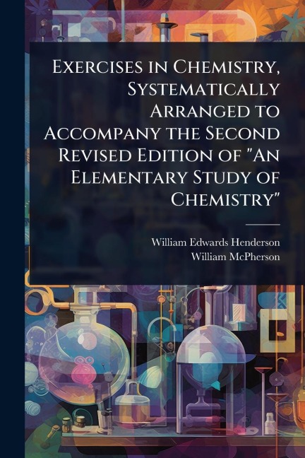 Exercises in Chemistry, Systematically Arranged to Accompany the Second Revised Edition of "An Elementary Study of Chemistry" - William Edwards Henderson, William Mcpherson