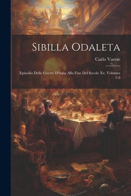 Sibilla Odaleta: Episodio Delle Guerre D'italia Alla Fine Del Secolo Xv, Volumes 1-3 - Carlo Varese