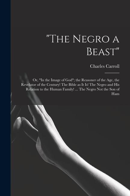 "The Negro a Beast"; or, "In the Image of God"; the Reasoner of the age, the Revelator of the Century! The Bible as it is! The Negro and his Relation to the Human Family! ... The Negro not the son of Ham - Charles Carroll