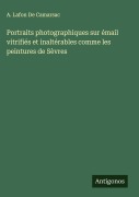 Cover-Bild zum Titel 'Portraits photographiques sur émail vitrifiés et inaltérables comme les peintures de Sèvres' von 'A. Lafon de Camarsac'