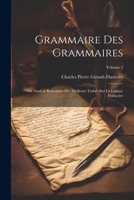 Grammaire Des Grammaires: Ou Analyse Raisonnée Des Meilleurs Traités Sur La Langue Françoise; Volume 2 - Charles Pierre Girault-Duvivier