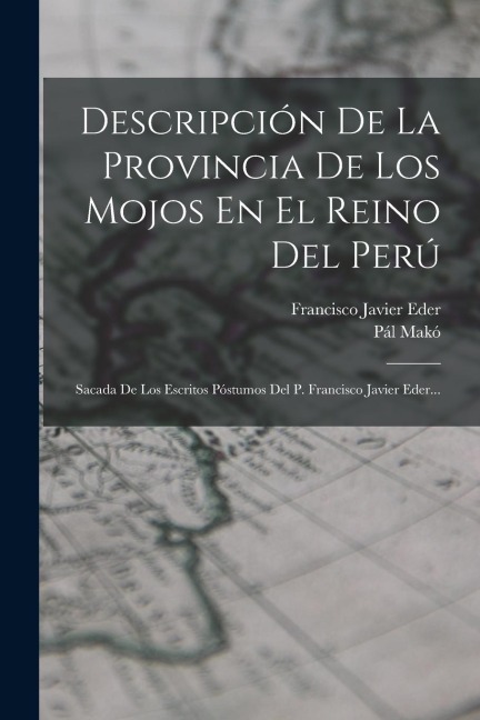 Descripción De La Provincia De Los Mojos En El Reino Del Perú: Sacada De Los Escritos Póstumos Del P. Francisco Javier Eder... - Francisco Javier Eder, Pál Makó