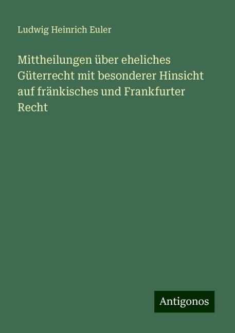 Mittheilungen über eheliches Güterrecht mit besonderer Hinsicht auf fränkisches und Frankfurter Recht - Ludwig Heinrich Euler