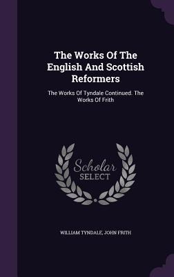 The Works Of The English And Scottish Reformers - William Tyndale, John Frith