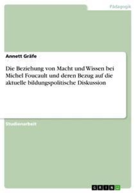 Die Beziehung von Macht und Wissen bei Michel Foucault und deren Bezug auf die aktuelle bildungspolitische Diskussion - Annett Gräfe
