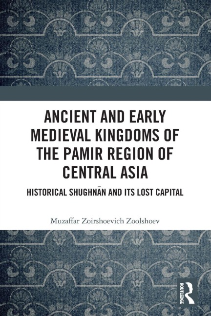 Ancient and Early Medieval Kingdoms of the Pamir Region of Central Asia - Muzaffar Zoirshoevich Zoolshoev