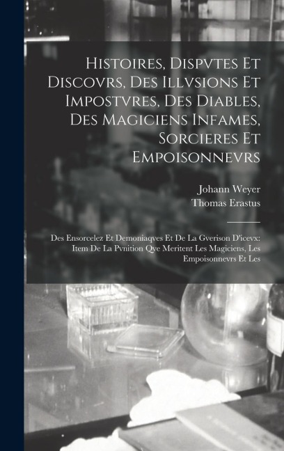 Histoires, Dispvtes Et Discovrs, Des Illvsions Et Impostvres, Des Diables, Des Magiciens Infames, Sorcieres Et Empoisonnevrs: Des Ensorcelez Et Demoni - Johann Weyer, Thomas Erastus