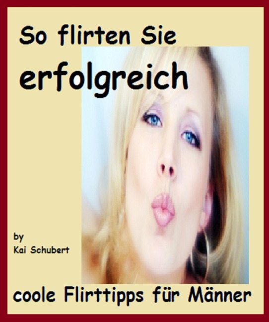 So flirten Sie erfolgreich - Kai Schubert