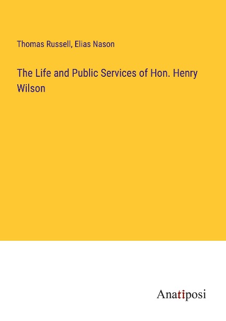The Life and Public Services of Hon. Henry Wilson - Thomas Russell, Elias Nason