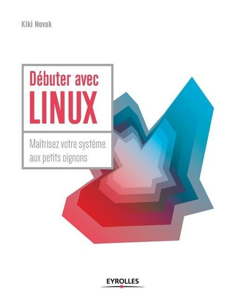 Débuter avec LINUX: Maîtrisez votre système aux petits oignons - Kiki Novak