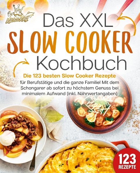 Das XXL Slow Cooker Kochbuch: Die 123 besten Slow Cooker Rezepte für Berufstätige und die ganze Familie! Mit dem Schongarer ab sofort zu höchstem Genuss bei minimalem Aufwand (inkl. Nährwertangaben) - Kitchen King