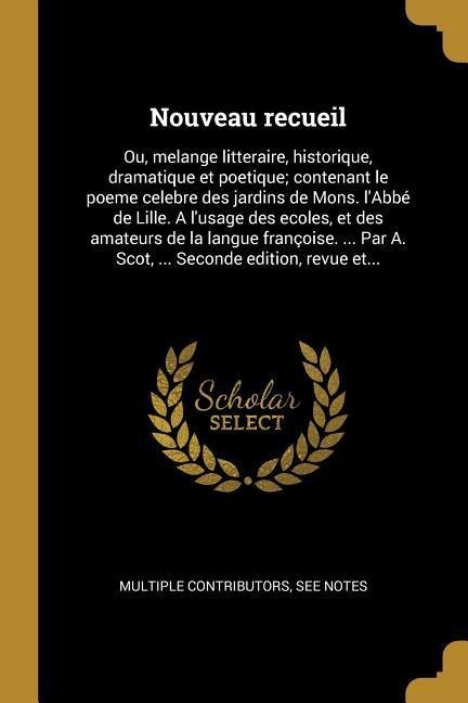 Nouveau recueil: Ou, melange litteraire, historique, dramatique et poetique; contenant le poeme celebre des jardins de Mons. l'Abbé de - Multiple Contributors