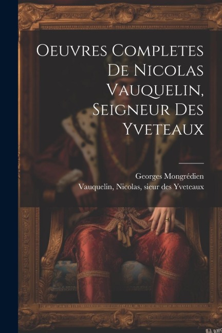 Oeuvres Completes De Nicolas Vauquelin, Seigneur Des Yveteaux - Georges Mongrédien