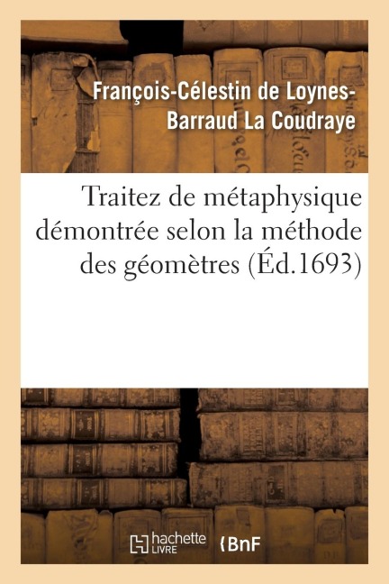 Traitez de Métaphysique Démontrée Selon La Méthode Des Géomètres - François-Célestin de Loynes-Barraud La Coudraye