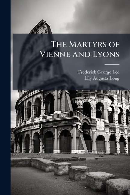 The Martyrs of Vienne and Lyons - Frederick George Lee, Lily Augusta Long