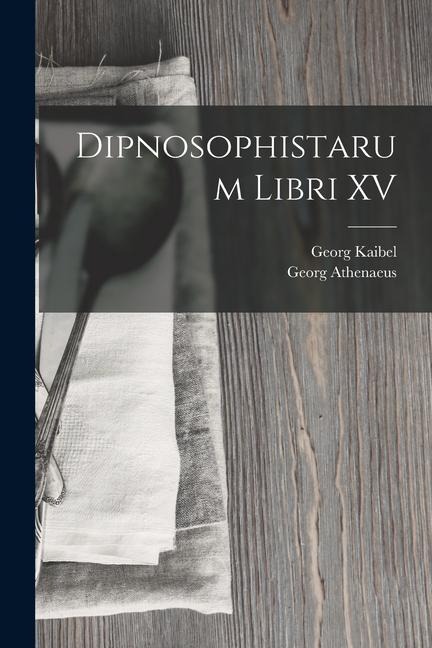 Dipnosophistarum Libri XV - Georg Kaibel, Georg Athenaeus