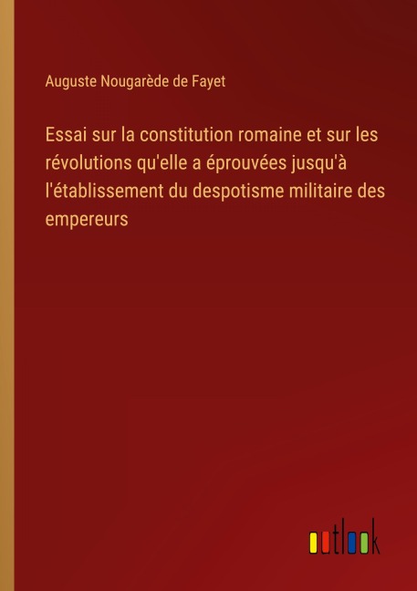 Essai sur la constitution romaine et sur les révolutions qu'elle a éprouvées jusqu'à l'établissement du despotisme militaire des empereurs - Auguste Nougarède de Fayet