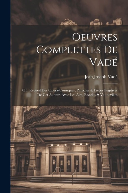 Oeuvres Complettes De Vadé: Ou, Recueil Des Opéra-Comiques, Parodies & Pieces Fugitives De Cet Auteur. Avec Les Airs, Rondes & Vaudevilles - Jean Joseph Vadé