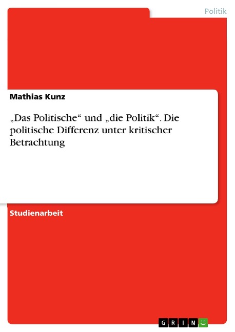 "Das Politische" und "die Politik". Die politische Differenz unter kritischer Betrachtung - Mathias Kunz