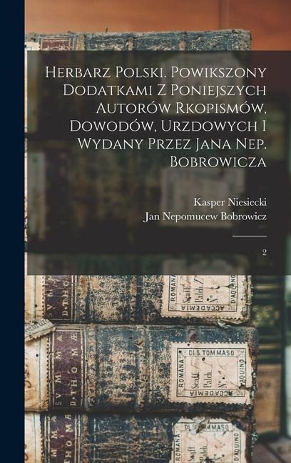 Herbarz polski. Powikszony dodatkami z poniejszych autorów rkopismów, dowodów, urzdowych i wydany przez Jana Nep. Bobrowicza: 2 - Kasper Niesiecki, Jan Nepomucew Bobrowicz