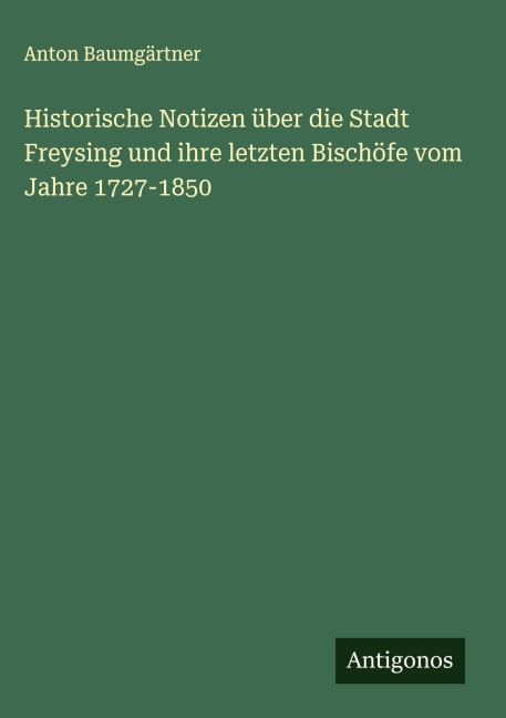 Historische Notizen über die Stadt Freysing und ihre letzten Bischöfe vom Jahre 1727-1850 - Anton Baumgärtner