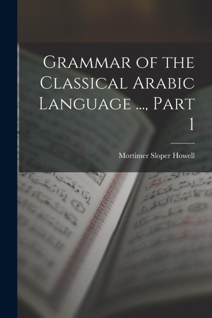 Grammar of the Classical Arabic Language ..., Part 1 - Mortimer Sloper Howell