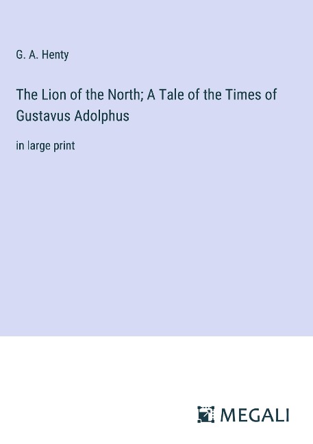 The Lion of the North; A Tale of the Times of Gustavus Adolphus - G. A. Henty