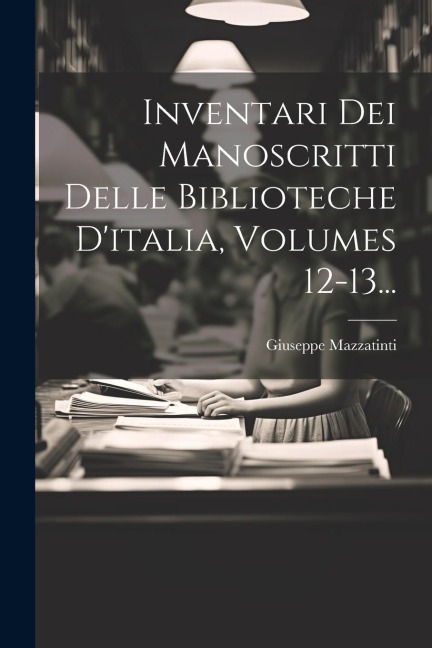 Inventari Dei Manoscritti Delle Biblioteche D'italia, Volumes 12-13... - Giuseppe Mazzatinti