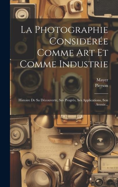 La Photographie Considérée Comme Art Et Comme Industrie - Mayer (Photographer, Pierson (Photographer)