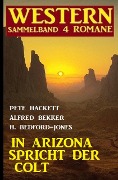 In Arizona spricht der Colt: Western Sammelband 4 Romane - Alfred Bekker, Pete Hackett, H. Bedford-Jones