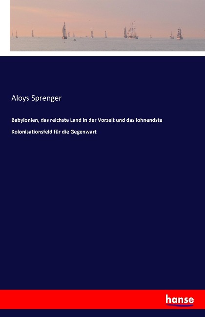 Babylonien, das reichste Land in der Vorzeit und das lohnendste Kolonisationsfeld für die Gegenwart - Aloys Sprenger