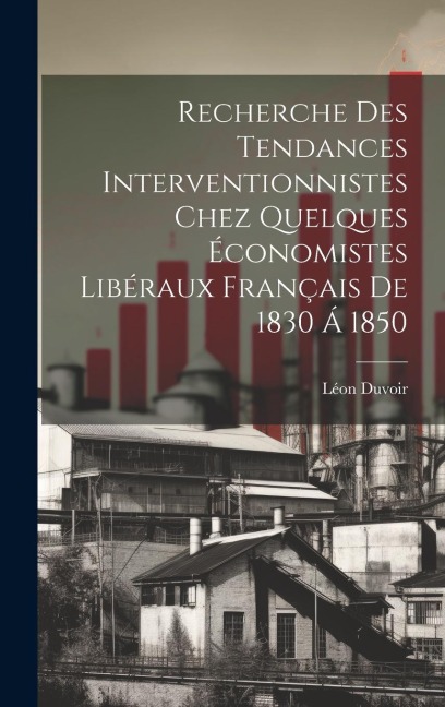 Recherche Des Tendances Interventionnistes Chez Quelques Économistes Libéraux Français De 1830 Á 1850 - Léon Duvoir