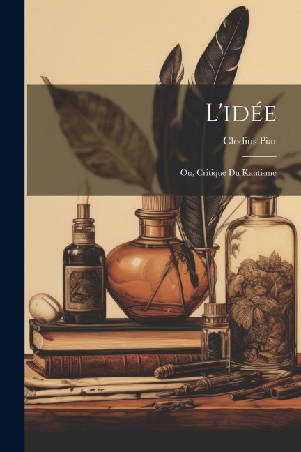 L'idée: Ou, Critique du kantisme - Clodius Piat