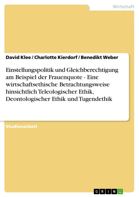 Einstellungspolitik und Gleichberechtigung am Beispiel der Frauenquote - Eine wirtschaftsethische Betrachtungsweise hinsichtlich Teleologischer Ethik, Deontologischer Ethik und Tugendethik - David Klee, Charlotte Kierdorf, Benedikt Weber
