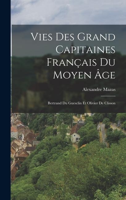 Vies Des Grand Capitaines Français Du Moyen Âge: Bertrand Du Guesclin Et Olivier De Clisson - Alexandre Mazas