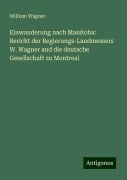 Einwanderung nach Manitoba: Bericht der Regierungs-Landmessers W. Wagner and die deutsche Gesellschaft zu Montreal - William Wagner