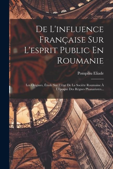 De L'influence Française Sur L'esprit Public En Roumanie: Les Origines, Étude Sur L'état De La Sociéte Roumaine À L'époque Des Règnes Phanariotes... - Pompiliu Eliade
