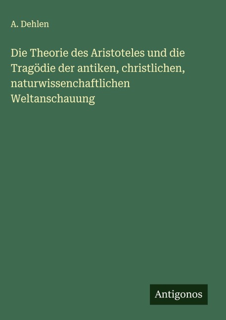 Die Theorie des Aristoteles und die Tragödie der antiken, christlichen, naturwissenchaftlichen Weltanschauung - A. Dehlen
