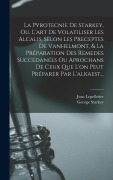 Cover-Bild zum Titel 'La Pyrotecnie De Starkey, Ou, L'art De Volatiliser Les Alcalis, Selon Les Preceptes De Vanhelmont, & La Préparation Des Remedes Succedanées Ou Aprochans De Ceux Que L'on Peut Préparer Par L'alkaest...' von 'George Starkey, Jean Lepelletier'