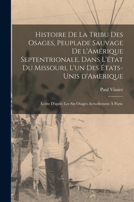 Histoire de la tribu des Osages, peuplade sauvage de l'Amérique Septentrionale, dans l'état du Missouri, l'un des États-Unis d'Amerique; écrite d'aprè - Paul Vissier