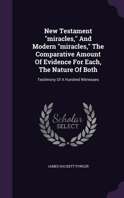 New Testament "miracles," And Modern "miracles," The Comparative Amount Of Evidence For Each, The Nature Of Both - James Hackett Fowler