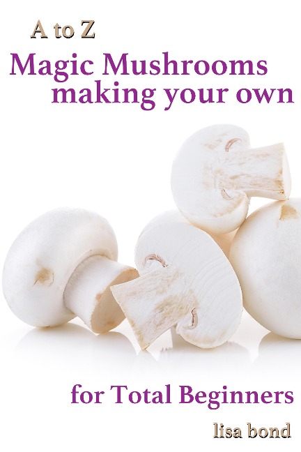 A to Z Magic Mushrooms Making Your Own for Total Beginners - Lisa Bond