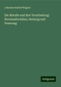 Die Metalle und ihre Verarbeitung: Brennmaterialien, Heizung und Feuerung - Johannes Rudolf Wagner