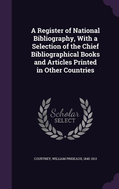 A Register of National Bibliography, With a Selection of the Chief Bibliographical Books and Articles Printed in Other Countries - William Prideaux Courtney