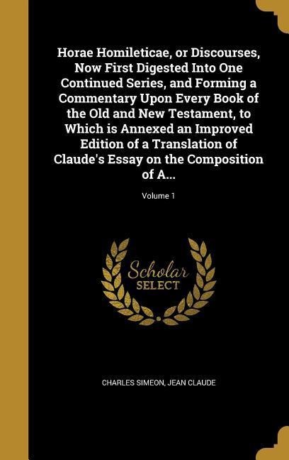 Horae Homileticae, or Discourses, Now First Digested Into One Continued Series, and Forming a Commentary Upon Every Book of the Old and New Testament, to Which is Annexed an Improved Edition of a Translation of Claude's Essay on the Composition of A...; Vo - Charles Simeon, Jean Claude