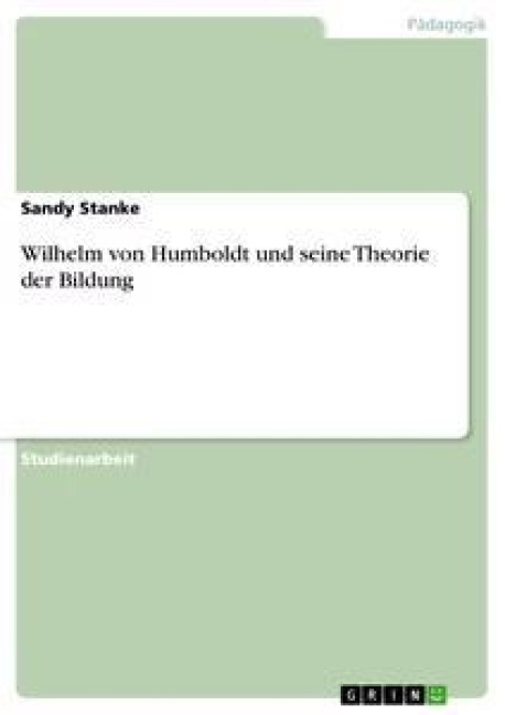 Wilhelm von Humboldt und seine Theorie der Bildung - Sandy Stanke